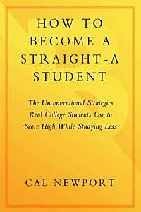 How to Become a Straight-A Student: The Unconventional Strategies Real College Students Use to Score High While Studying Less, Cal Newport
