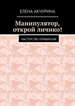 Манипулятор, открой личико!. Мастерство управления, Елена Акчурина