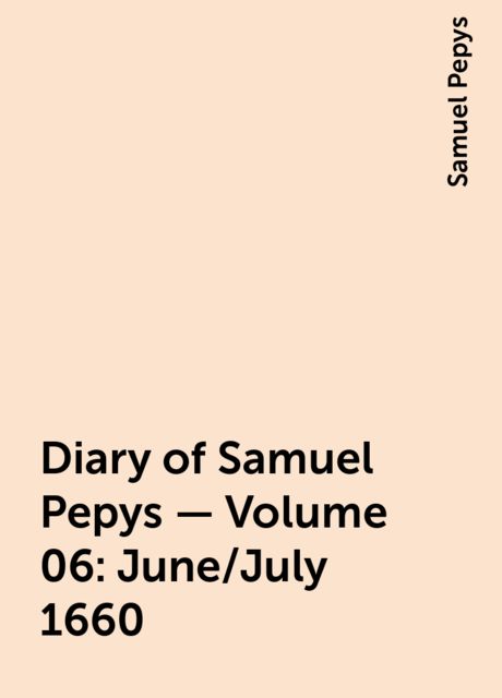 Diary of Samuel Pepys — Volume 06: June/July 1660, Samuel Pepys