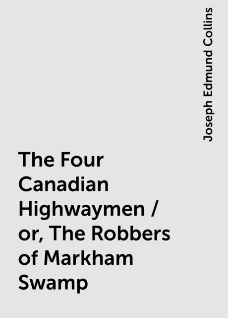 The Four Canadian Highwaymen / or, The Robbers of Markham Swamp, Joseph Edmund Collins