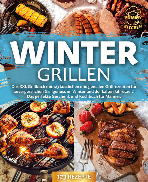 Wintergrillen: Das XXL Grillbuch mit 123 köstlichen und genialen Grillrezepten für unvergesslichen Grillgenuss im Winter und der kalten Jahreszeit! Das perfekte Geschenk und Kochbuch für Männer, Yummy Kitchen