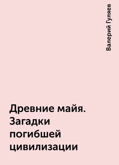 Древние майя. Загадки погибшей цивилизации, Валерий Гуляев