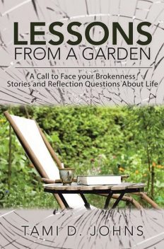 Lessons from a Garden: A Call to Face Your Brokenness Stories and Reflection Questions About Life, Tami D.Johns