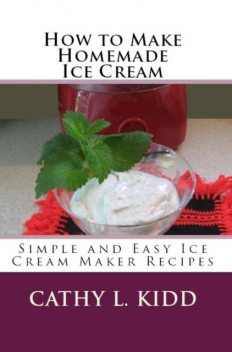How to Make Homemade Ice Cream: Simple and Easy Ice Cream Maker Recipes, Cathy L.Kidd