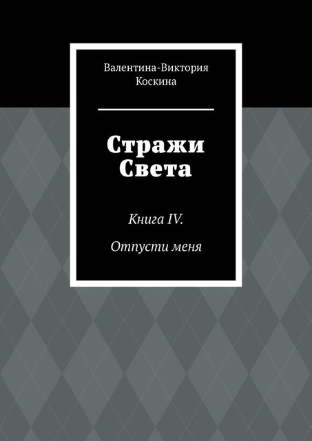 Стражи Света. Книга IV. Отпусти меня, Валентина-Виктория Коскина