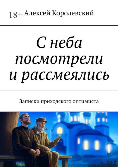 С неба посмотрели и рассмеялись. Записки приходского оптимиста, Алексей Королевский