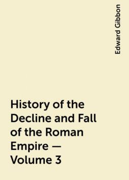 History of the Decline and Fall of the Roman Empire — Volume 3, Edward Gibbon