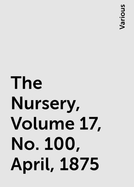 The Nursery, Volume 17, No. 100, April, 1875, Various