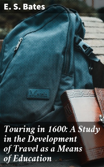 Touring in 1600: A Study in the Development of Travel as a Means of Education, E.S. Bates