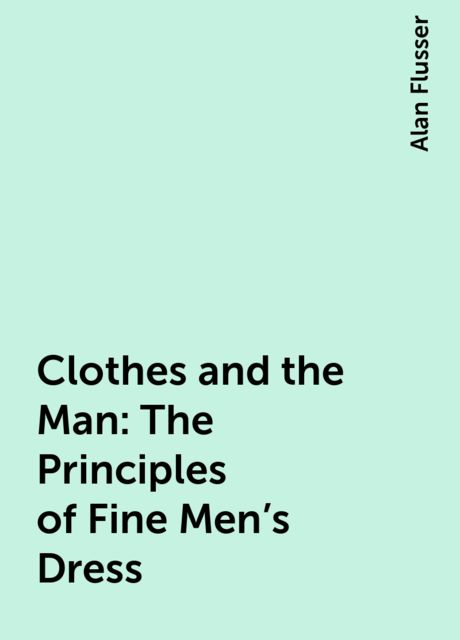 Clothes and the Man: The Principles of Fine Men's Dress, Alan Flusser