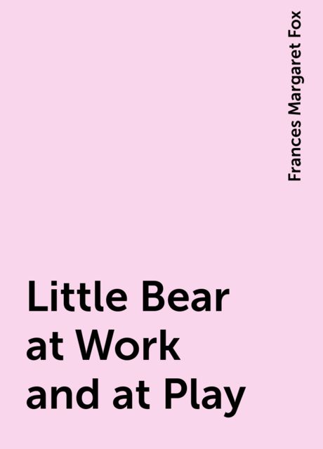 Little Bear at Work and at Play, Frances Margaret Fox