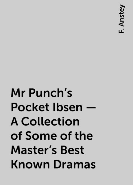 Mr Punch's Pocket Ibsen – A Collection of Some of the Master's Best Known Dramas, F. Anstey