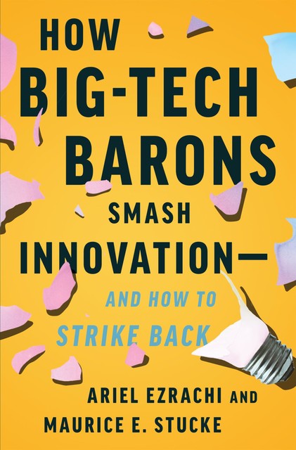 How Big-Tech Barons Smash Innovation—and How to Strike Back, Ariel Ezrachi, Maurice E. Stucke