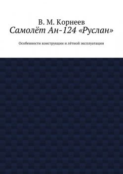 Самолет Ан-124 «Руслан». Особенности конструкции и летной эксплуатации, Владимир Корнеев