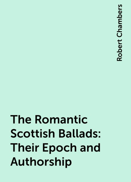 The Romantic Scottish Ballads: Their Epoch and Authorship, Robert William Chambers