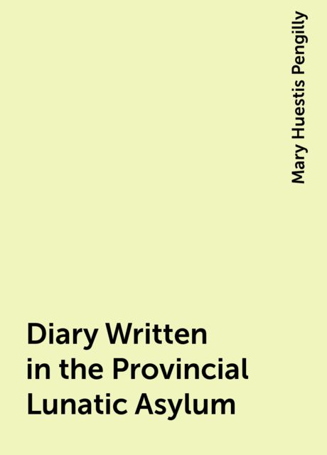 Diary Written in the Provincial Lunatic Asylum, Mary Huestis Pengilly