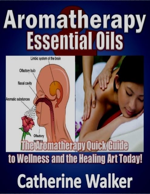 Aromatherapy and Essential Oils: The Aromatherapy Quick Guide to Wellness and the Healing Art Today!, Catherine Walker