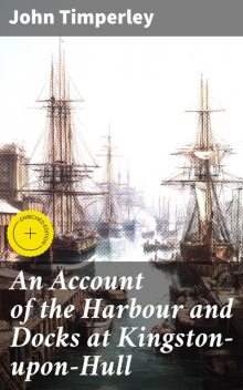 An Account of the Harbour and Docks at Kingston-upon-Hull, John Timperley