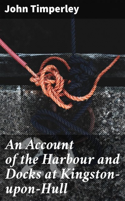 An Account of the Harbour and Docks at Kingston-upon-Hull, John Timperley