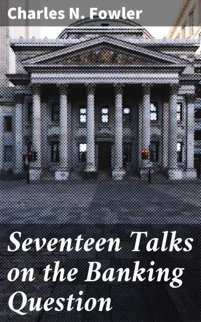 Seventeen Talks on the Banking Question, Charles N. Fowler