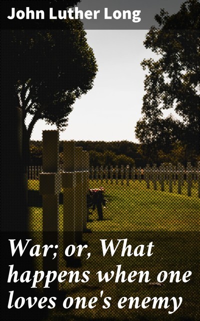 War; or, What happens when one loves one's enemy, John Luther Long