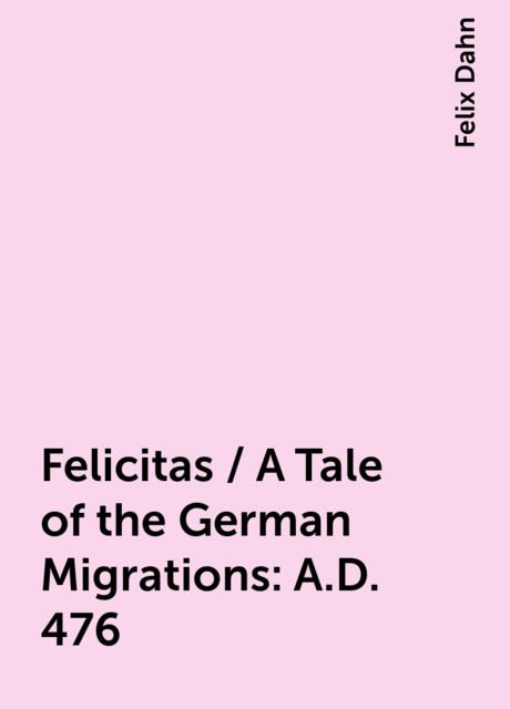 Felicitas / A Tale of the German Migrations: A.D. 476, Felix Dahn