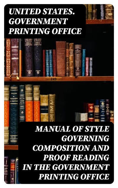 Manual of Style Governing Composition and Proof Reading in the Government Printing Office, United States. Government Printing Office
