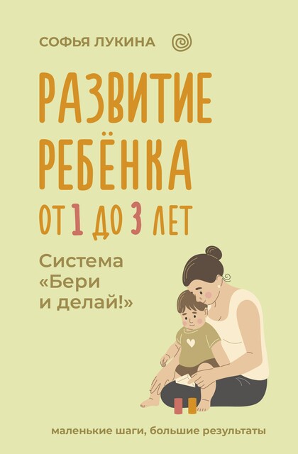 Развитие ребенка: от 1 до 3 лет. Система «Бери и делай!», Софья Лукина