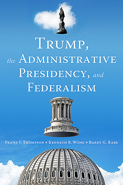 Trump, the Administrative Presidency, and Federalism, Frank Thompson, Kenneth Wong, Barry G. Rabe