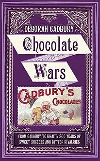 Chocolate Wars: From Cadbury to Kraft: 200 years of Sweet Success and Bitter Rivalry, Deborah Cadbury
