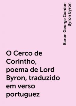 O Cerco de Corintho, poema de Lord Byron, traduzido em verso portuguez, Baron George Gordon Byron Byron