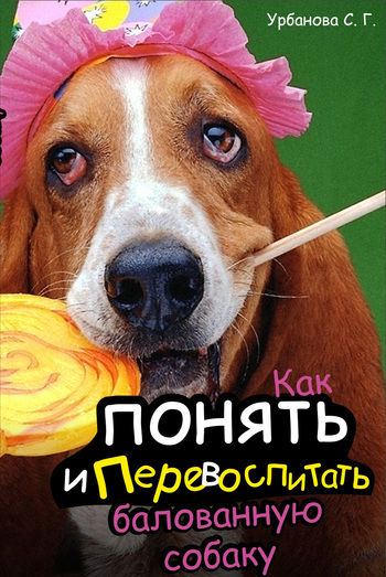 Как понять и перевоспитать балованную собаку, Светлана Урбанова