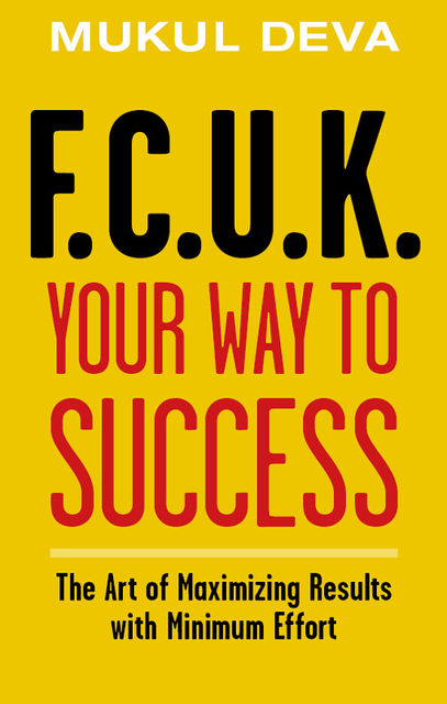 F.C.U.K Your Way To Success. The Art of Maximising Results With Minimum Effort, Mukul Deva