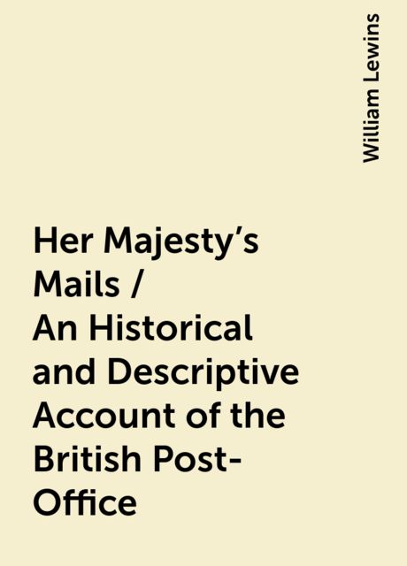 Her Majesty's Mails / An Historical and Descriptive Account of the British Post-Office, William Lewins