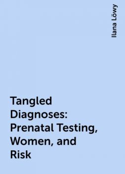 Tangled Diagnoses: Prenatal Testing, Women, and Risk, Ilana Löwy