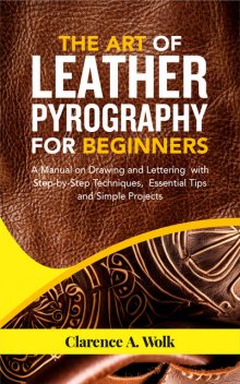 The Art of Leather Pyrography for Beginners, Clarence A. Wolk
