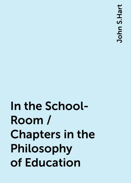 In the School-Room / Chapters in the Philosophy of Education, John S.Hart