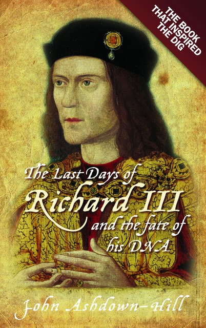 The Last Days of Richard III and the fate of his DNA, John Ashdown-Hill