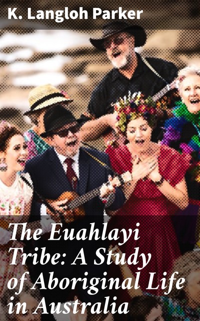 The Euahlayi Tribe: A Study of Aboriginal Life in Australia, K.Langloh Parker