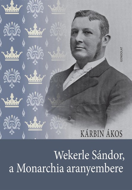 Wekerle Sándor, a Monarchia aranyembere. Az Osztrák-Magyar Monarchia valutareformjának kezdeti szakasza, 1889–1893, Kárbin Ákos
