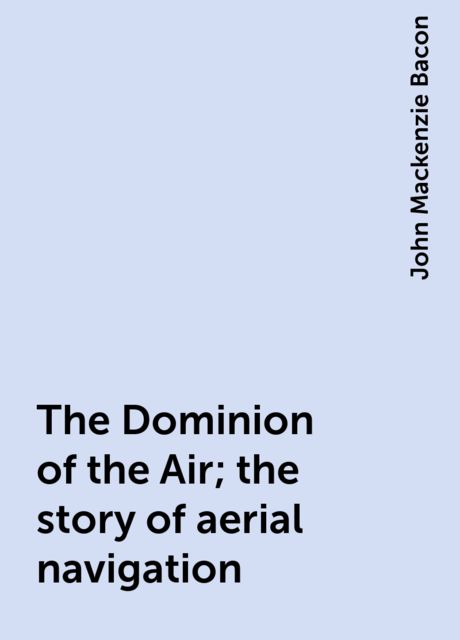 The Dominion of the Air; the story of aerial navigation, John Mackenzie Bacon