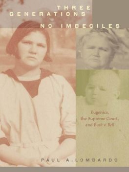 Three Generations, No Imbeciles: Eugenics, the Supreme Court, and <i>Buck v. Bell</i, Paul A. Lombardo