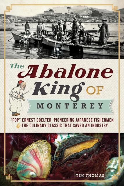 Abalone King of Monterey: &quote;Pop&quote; Ernest Doelter, Pioneering Japanese Fishermen & the Culinary Classic that Saved an Industry, Tim Thomas