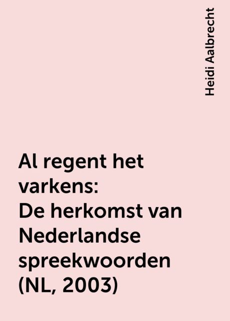 Al regent het varkens: De herkomst van Nederlandse spreekwoorden (NL, 2003), Heidi Aalbrecht