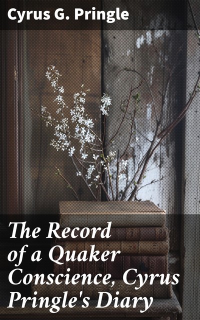 The Record of a Quaker Conscience, Cyrus Pringle's Diary, Cyrus G.Pringle