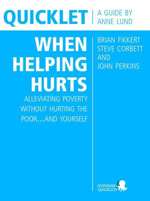 Quicklet on Brian Fikkert, Steve Corbett and John Perkins's When Helping Hurts: Alleviating Poverty Without Hurting the Poorand Yourself, Anne Lund