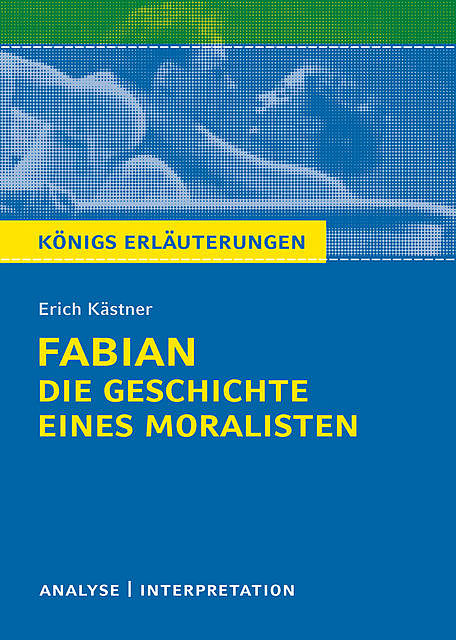 Königs Erläuterungen: Fabian. Die Geschichte eines Moralisten von Erich Kästner, Erich Kästner