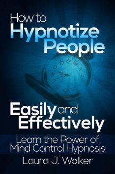 How to Hypnotize People Easily and Effectively: Learn the Power of Mind Control Hypnosis, Laura J. Walker