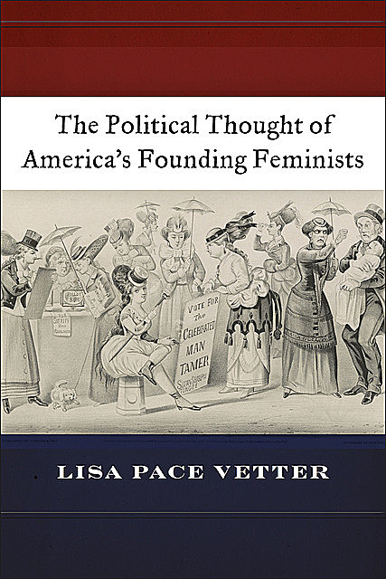 The Political Thought of America’s Founding Feminists, Lisa Pace Vetter