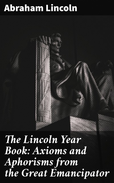The Lincoln Year Book: Axioms and Aphorisms from the Great Emancipator, Abraham Lincoln